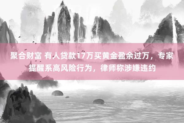 聚合财富 有人贷款17万买黄金盈余过万，专家提醒系高风险行为，律师称涉嫌违约
