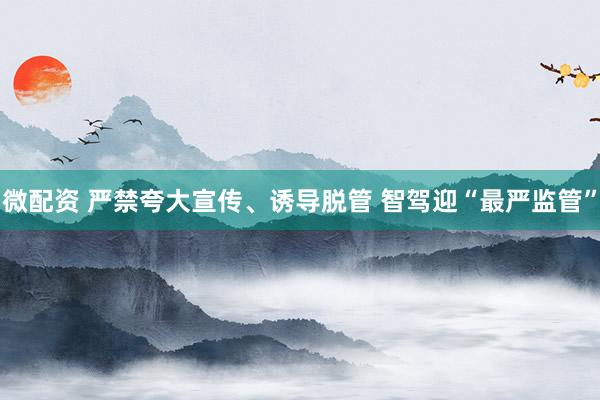 微配资 严禁夸大宣传、诱导脱管 智驾迎“最严监管”