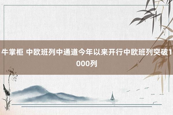 牛掌柜 中欧班列中通道今年以来开行中欧班列突破1000列
