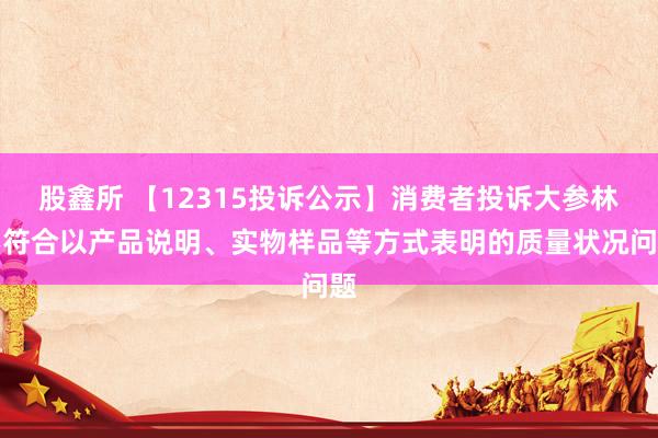 股鑫所 【12315投诉公示】消费者投诉大参林不符合以产品说明、实物样品等方式表明的质量状况问题
