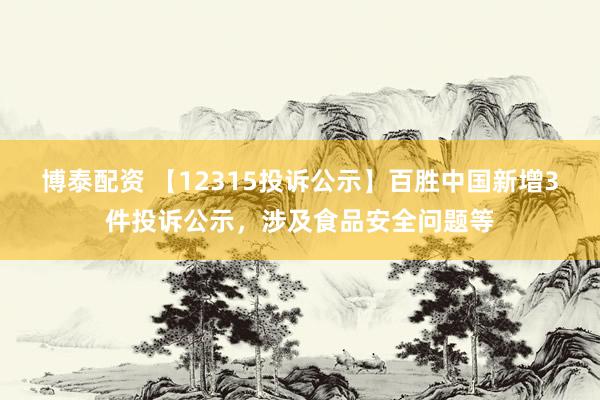 博泰配资 【12315投诉公示】百胜中国新增3件投诉公示，涉及食品安全问题等