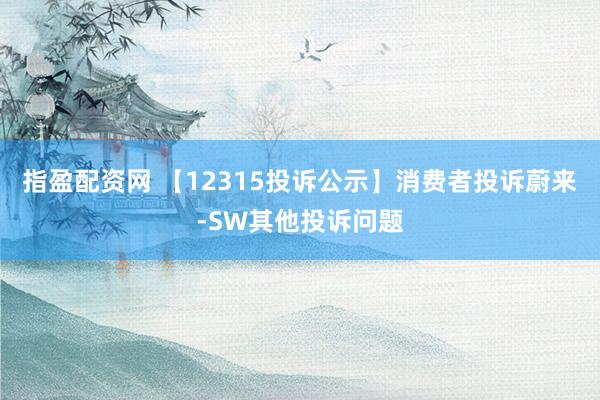 指盈配资网 【12315投诉公示】消费者投诉蔚来-SW其他投诉问题