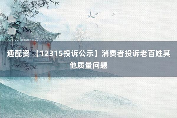 通配资 【12315投诉公示】消费者投诉老百姓其他质量问题