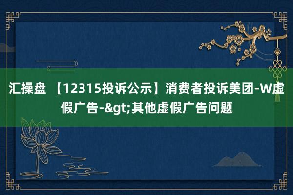 汇操盘 【12315投诉公示】消费者投诉美团-W虚假广告->其他虚假广告问题