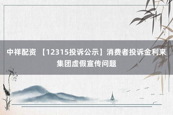 中祥配资 【12315投诉公示】消费者投诉金利来集团虚假宣传问题