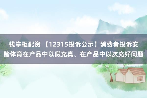 钱掌柜配资 【12315投诉公示】消费者投诉安踏体育在产品中以假充真、在产品中以次充好问题