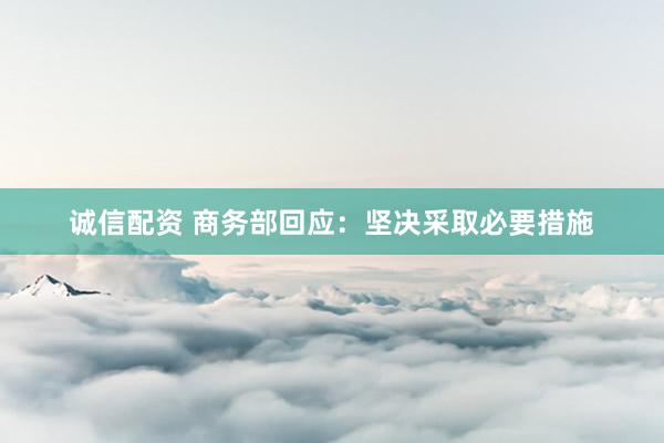 诚信配资 商务部回应：坚决采取必要措施