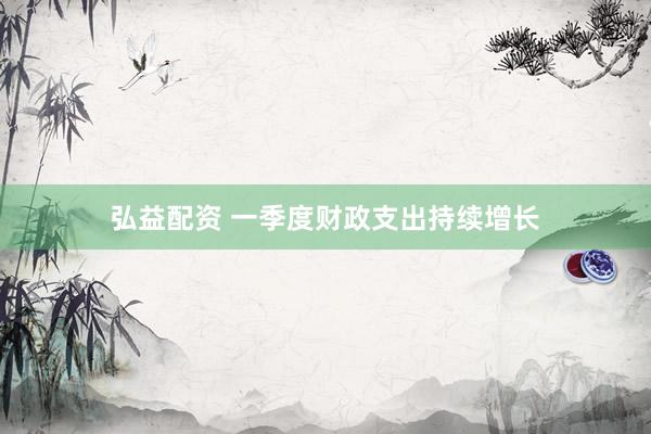 弘益配资 一季度财政支出持续增长