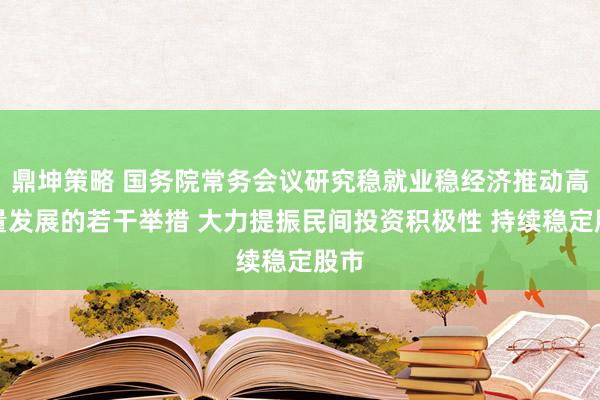 鼎坤策略 国务院常务会议研究稳就业稳经济推动高质量发展的若干举措 大力提振民间投资积极性 持续稳定股市