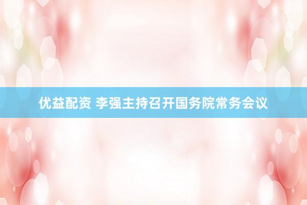 优益配资 李强主持召开国务院常务会议