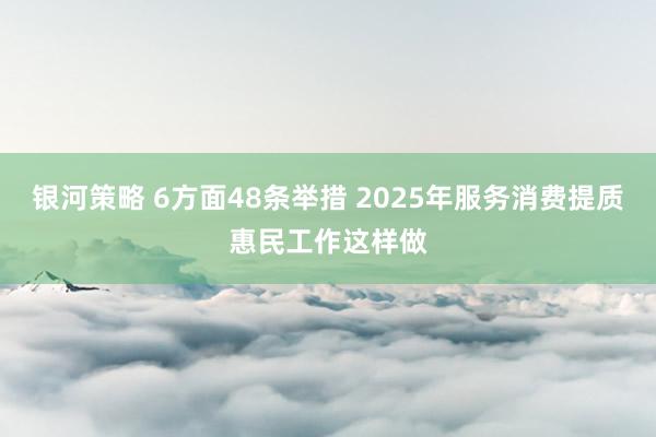 银河策略 6方面48条举措 2025年服务消费提质惠民工作这样做