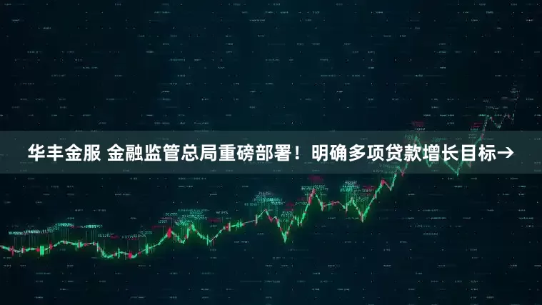 华丰金服 金融监管总局重磅部署！明确多项贷款增长目标→