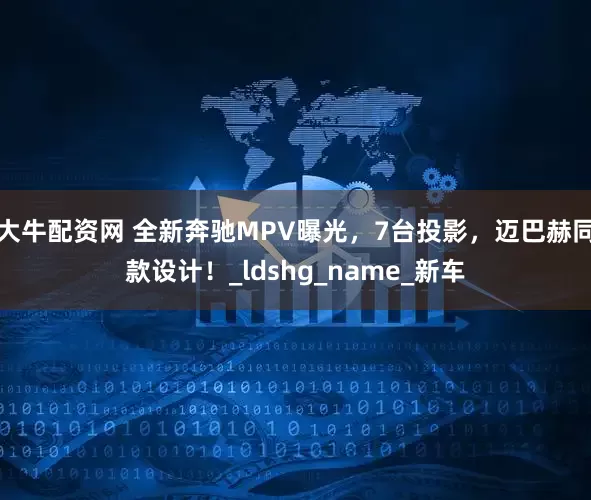 大牛配资网 全新奔驰MPV曝光，7台投影，迈巴赫同款设计！_ldshg_name_新车