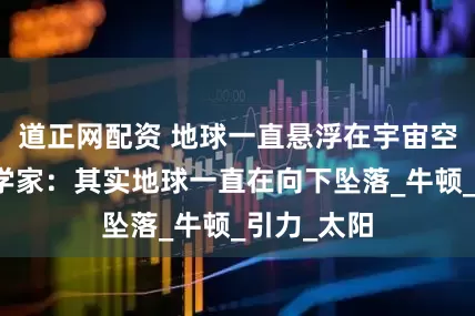 道正网配资 地球一直悬浮在宇宙空间中？科学家：其实地球一直在向下坠落_牛顿_引力_太阳