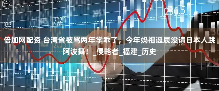 倍加网配资 台湾省被骂两年学乖了，今年妈祖诞辰没请日本人跳阿波舞！_侵略者_福建_历史