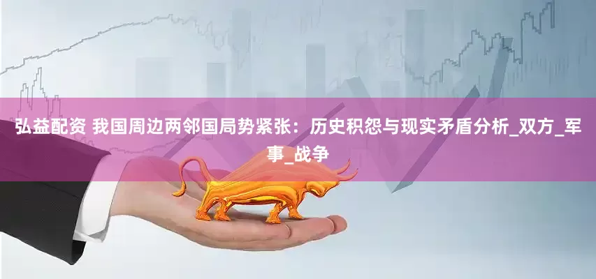 弘益配资 我国周边两邻国局势紧张：历史积怨与现实矛盾分析_双方_军事_战争
