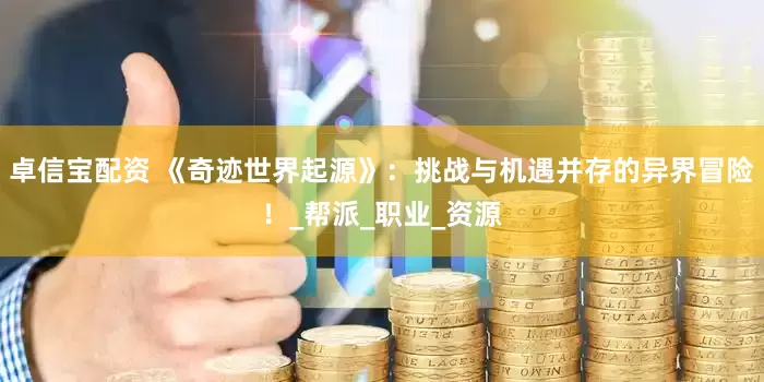卓信宝配资 《奇迹世界起源》：挑战与机遇并存的异界冒险！_帮派_职业_资源