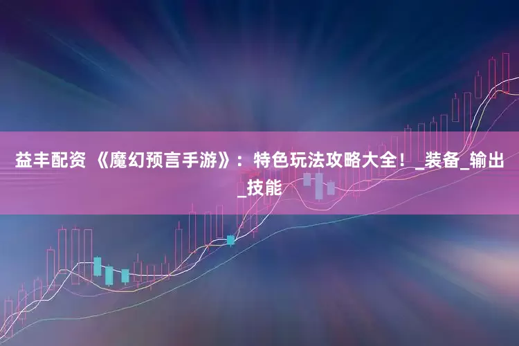 益丰配资 《魔幻预言手游》：特色玩法攻略大全！_装备_输出_技能