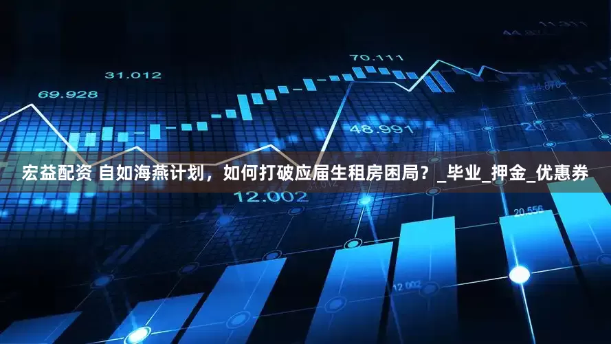 宏益配资 自如海燕计划，如何打破应届生租房困局？_毕业_押金_优惠券