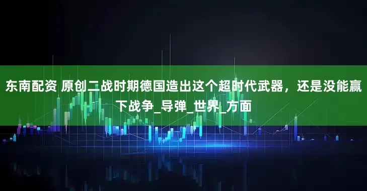 东南配资 原创二战时期德国造出这个超时代武器，还是没能赢下战争_导弹_世界_方面
