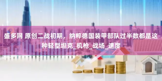 盛多网 原创二战初期，纳粹德国装甲部队过半数都是这种轻型坦克_机枪_战场_速度
