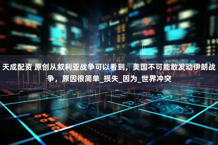 天成配资 原创从叙利亚战争可以看到，美国不可能敢发动伊朗战争，原因很简单_损失_因为_世界冲突