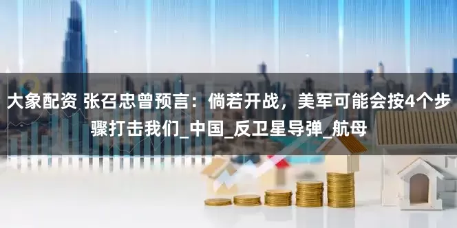 大象配资 张召忠曾预言：倘若开战，美军可能会按4个步骤打击我们_中国_反卫星导弹_航母