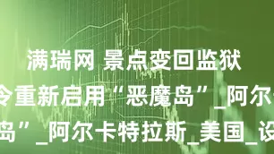 满瑞网 景点变回监狱 特朗普下令重新启用“恶魔岛”_阿尔卡特拉斯_美国_设施