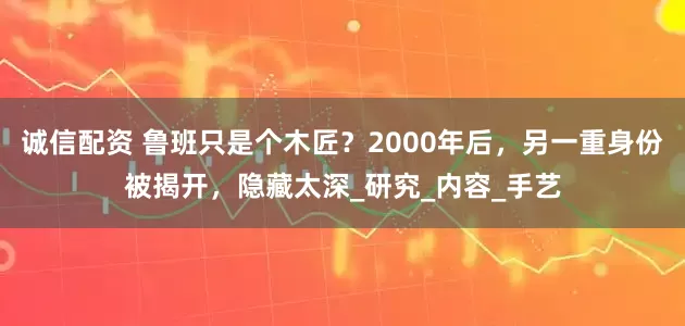 诚信配资 鲁班只是个木匠？2000年后，另一重身份被揭开，隐藏太深_研究_内容_手艺