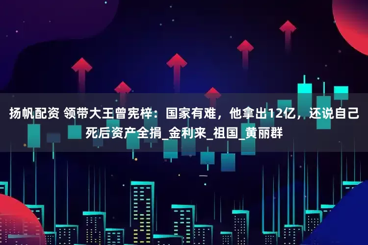扬帆配资 领带大王曾宪梓：国家有难，他拿出12亿，还说自己死后资产全捐_金利来_祖国_黄丽群