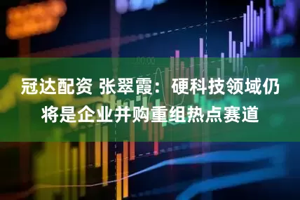 冠达配资 张翠霞：硬科技领域仍将是企业并购重组热点赛道