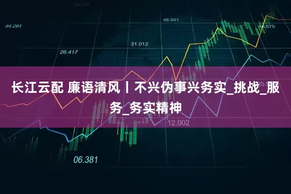 长江云配 廉语清风丨不兴伪事兴务实_挑战_服务_务实精神
