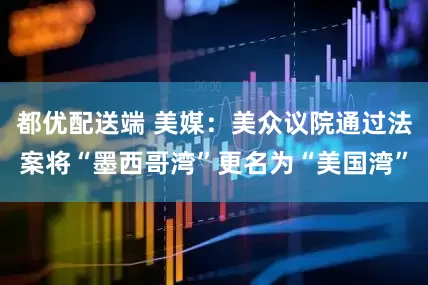 都优配送端 美媒：美众议院通过法案将“墨西哥湾”更名为“美国湾”