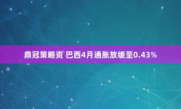 鼎冠策略资 巴西4月通胀放缓至0.43%