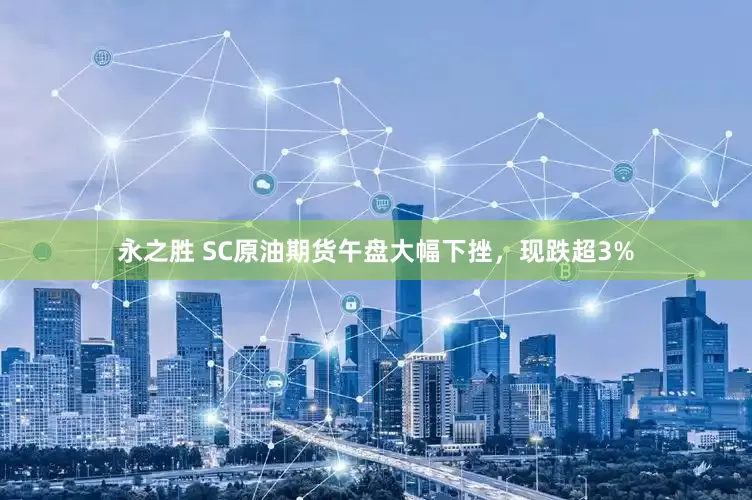 永之胜 SC原油期货午盘大幅下挫，现跌超3%