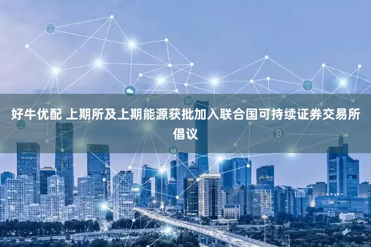 好牛优配 上期所及上期能源获批加入联合国可持续证券交易所倡议