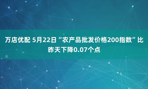 万店优配 5月22日“农产品批发价格200指数”比昨天下降0.07个点
