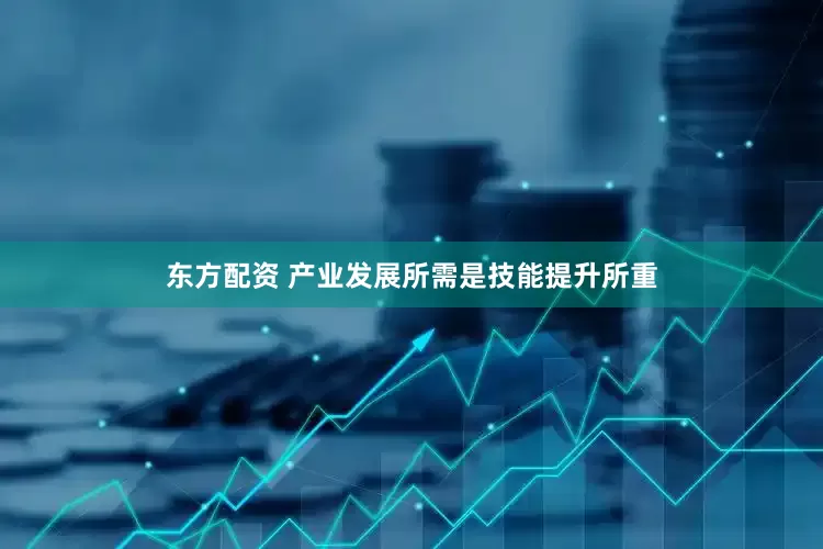 东方配资 产业发展所需是技能提升所重