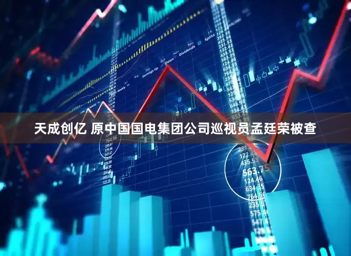 天成创亿 原中国国电集团公司巡视员孟廷荣被查