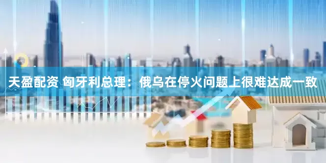 天盈配资 匈牙利总理：俄乌在停火问题上很难达成一致