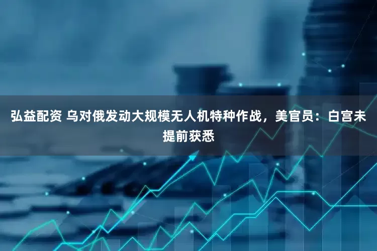 弘益配资 乌对俄发动大规模无人机特种作战，美官员：白宫未提前获悉