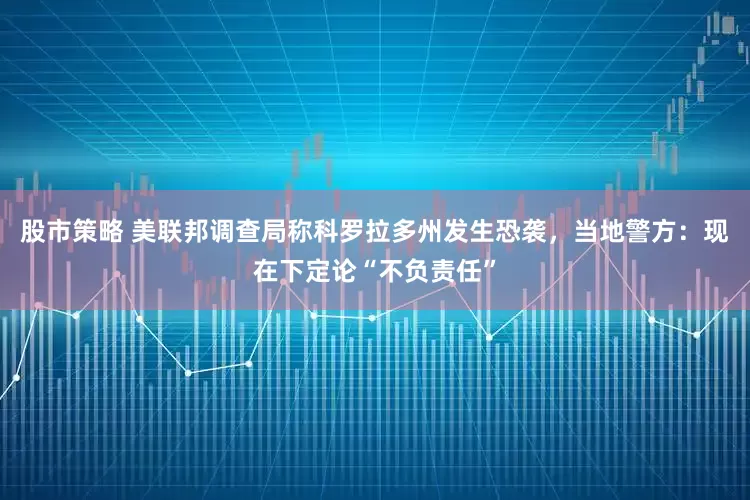 股市策略 美联邦调查局称科罗拉多州发生恐袭，当地警方：现在下定论“不负责任”