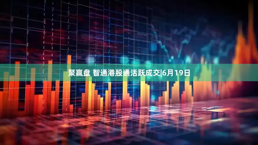 聚赢盘 智通港股通活跃成交|6月19日