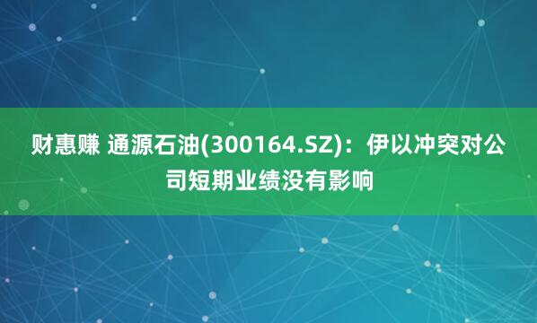 财惠赚 通源石油(300164.SZ)：伊以冲突对公司短期业绩没有影响