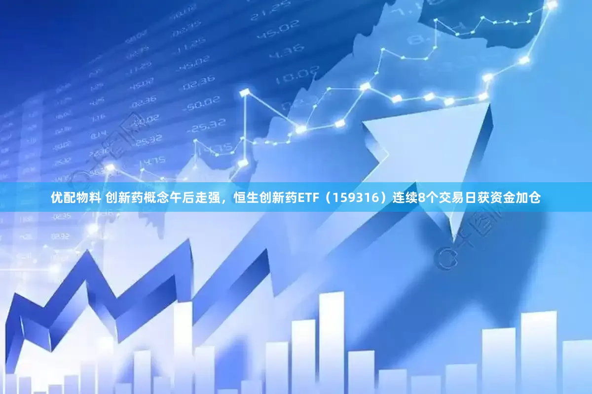 优配物料 创新药概念午后走强，恒生创新药ETF（159316）连续8个交易日获资金加仓