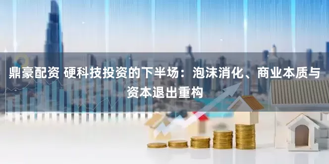 鼎豪配资 硬科技投资的下半场：泡沫消化、商业本质与资本退出重构