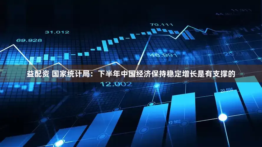 益配资 国家统计局：下半年中国经济保持稳定增长是有支撑的