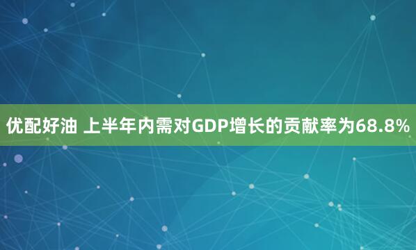 优配好油 上半年内需对GDP增长的贡献率为68.8%