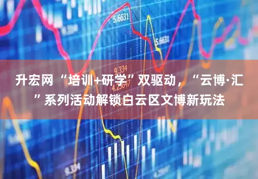 升宏网 “培训+研学”双驱动，“云博·汇”系列活动解锁白云区文博新玩法
