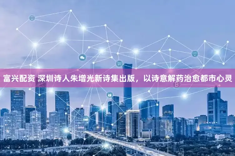 富兴配资 深圳诗人朱增光新诗集出版，以诗意解药治愈都市心灵